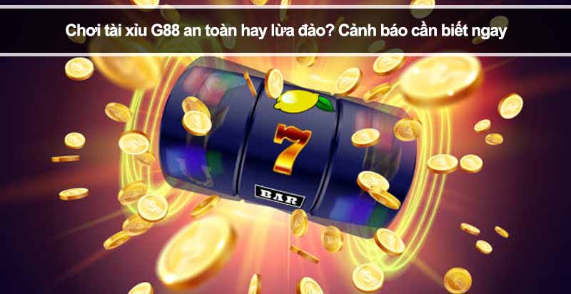 Chơi tài xỉu G88 an toàn hay lừa đảo? Cảnh báo cần biết ngay
