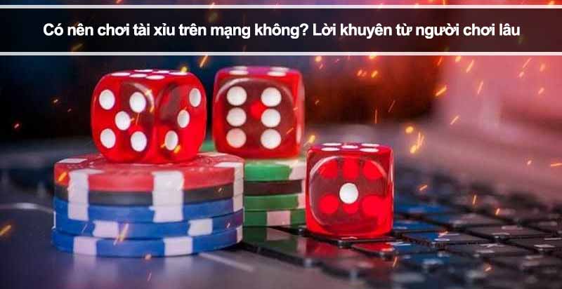 Có nên chơi tài xỉu trên mạng không? Lời khuyên từ người chơi lâu