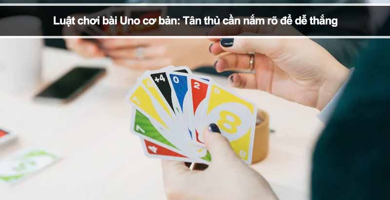 Luật chơi bài Uno cơ bản: Tân thủ cần nắm rõ để dễ thắng