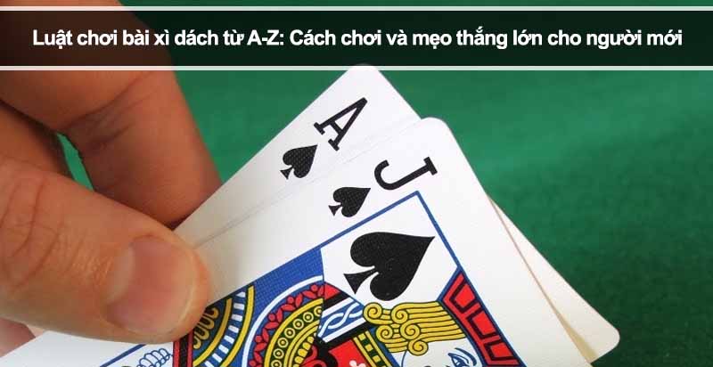 Luật chơi bài xì dách từ A-Z: Cách chơi và mẹo thắng lớn cho người mới