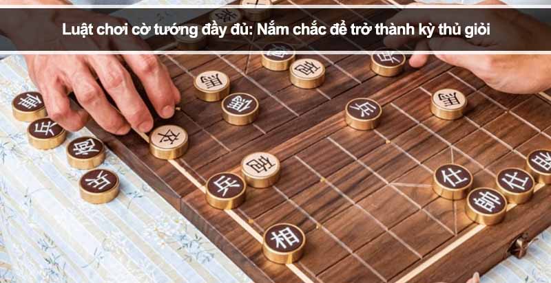 Luật chơi cờ tướng đầy đủ: Nắm chắc để trở thành kỳ thủ giỏi