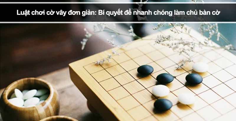 Luật chơi cờ vây đơn giản: Bí quyết để nhanh chóng làm chủ bàn cờ 
