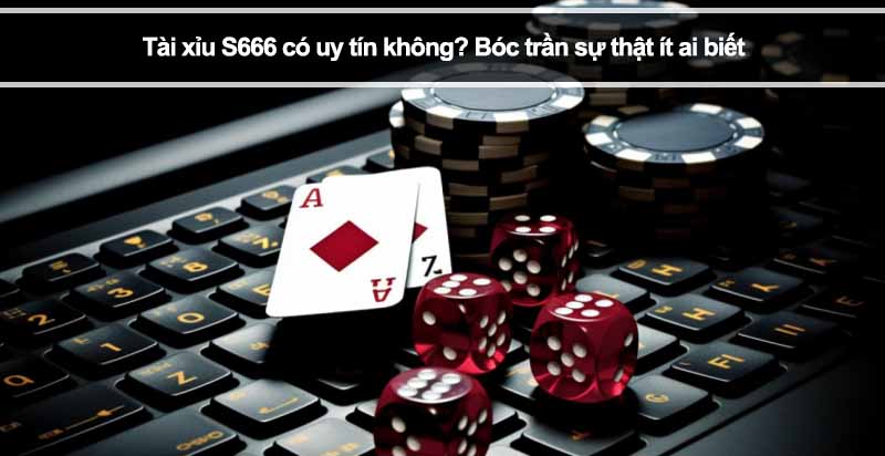Tài xỉu S666 có uy tín không? Bóc trần sự thật ít ai biết