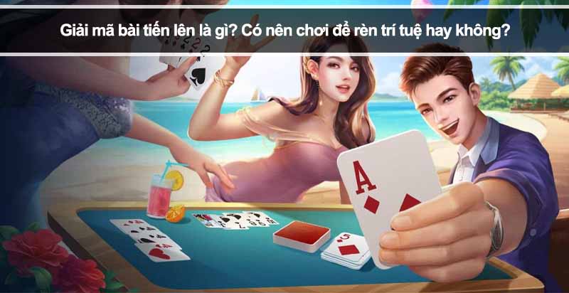 Giải mã bài tiến lên là gì? Có nên chơi để rèn trí tuệ hay không?
