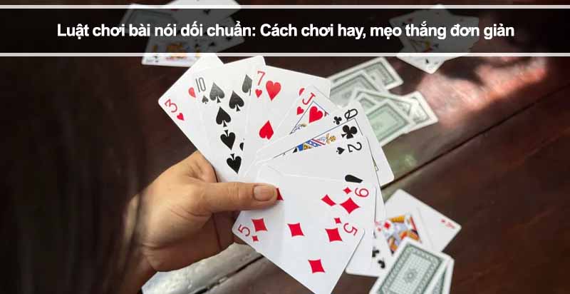 Luật chơi bài nói dối chuẩn: Cách chơi hay, mẹo thắng đơn giản