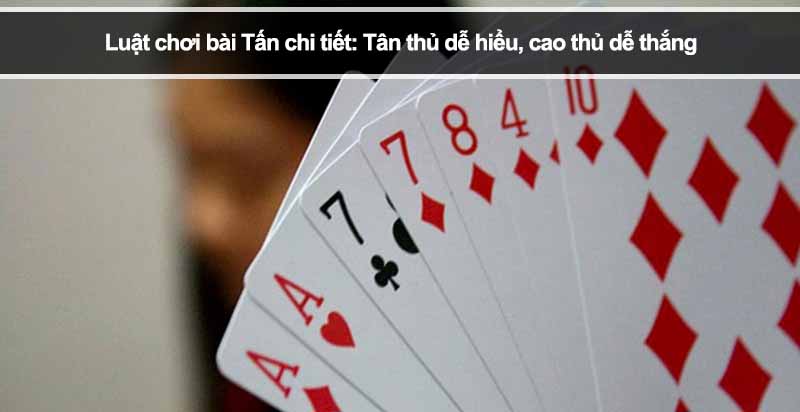 Luật chơi bài Tấn chi tiết: Tân thủ dễ hiểu, cao thủ dễ thắng