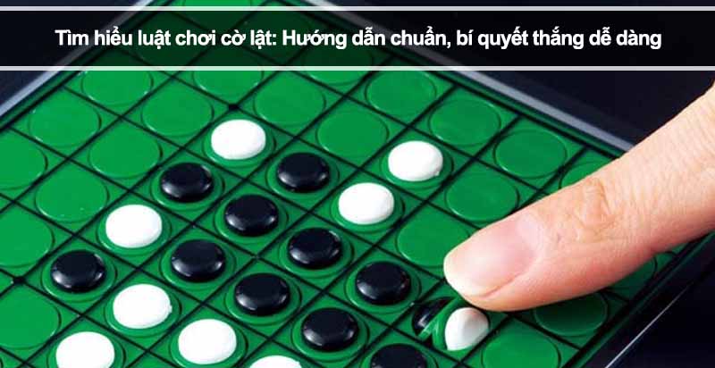 Tìm hiểu luật chơi cờ lật: Hướng dẫn chuẩn, bí quyết thắng dễ dàng